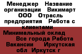 Менеджер › Название организации ­ Викимарт, ООО › Отрасль предприятия ­ Работа с клиентами › Минимальный оклад ­ 15 000 - Все города Работа » Вакансии   . Иркутская обл.,Иркутск г.